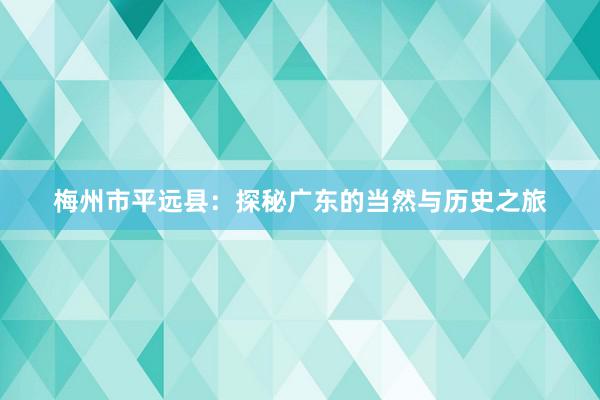 梅州市平远县：探秘广东的当然与历史之旅