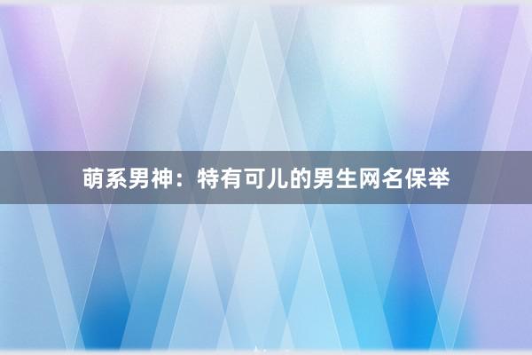 萌系男神：特有可儿的男生网名保举