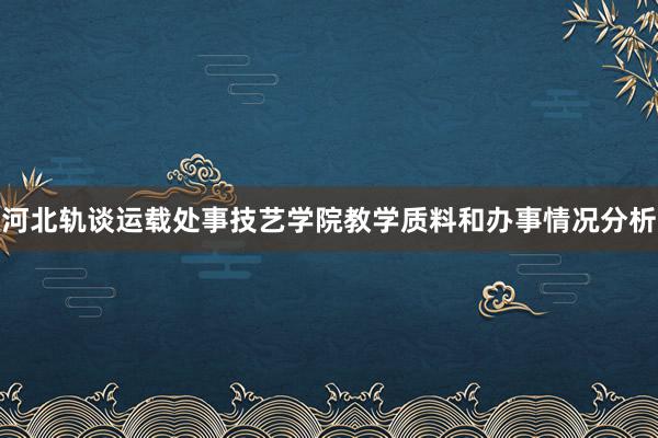 河北轨谈运载处事技艺学院教学质料和办事情况分析