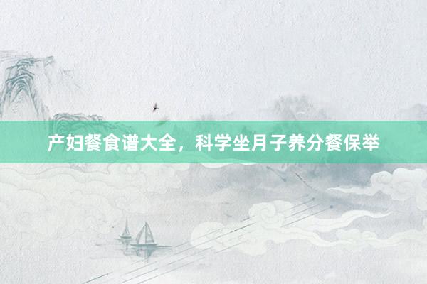 产妇餐食谱大全，科学坐月子养分餐保举
