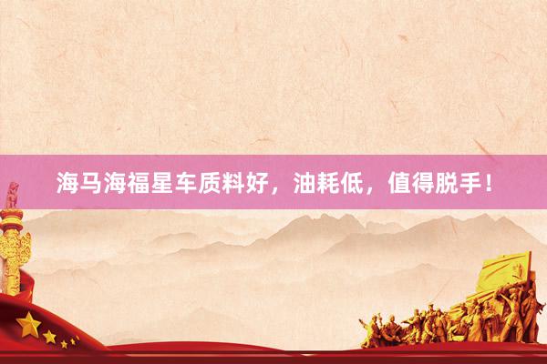 海马海福星车质料好，油耗低，值得脱手！