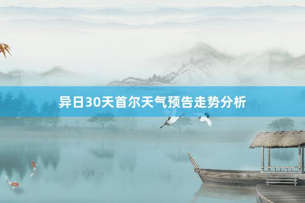 异日30天首尔天气预告走势分析