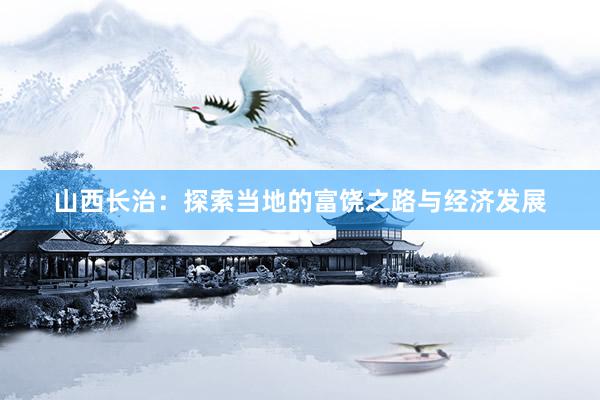 山西长治：探索当地的富饶之路与经济发展