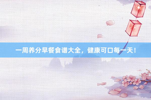 一周养分早餐食谱大全，健康可口每一天！