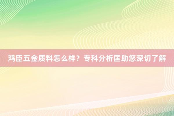 鸿臣五金质料怎么样？专科分析匡助您深切了解